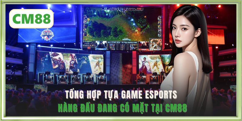 Tổng hợp tựa game Esports hàng đầu đang có mặt tại CM88